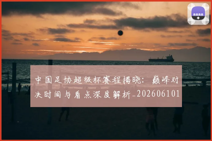 中国足协超级杯赛程揭晓：巅峰对决时间与看点深度解析_20260610190301