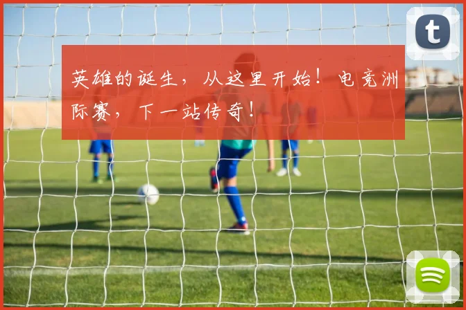英雄的诞生，从这里开始！电竞洲际赛，下一站传奇！