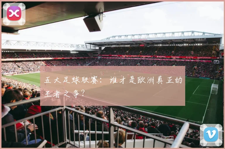 五大足球联赛:谁才是欧洲真正的王者之争?