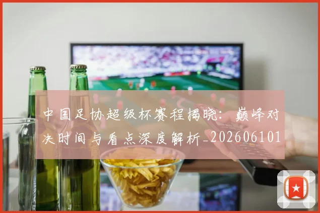 中国足协超级杯赛程揭晓：巅峰对决时间与看点深度解析_20260610190301