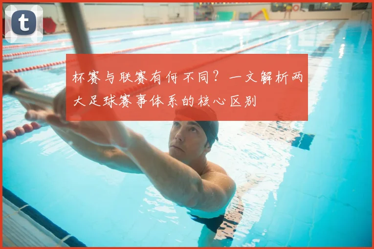 杯赛与联赛有何不同?一文解析两大足球赛事体系的核心区别