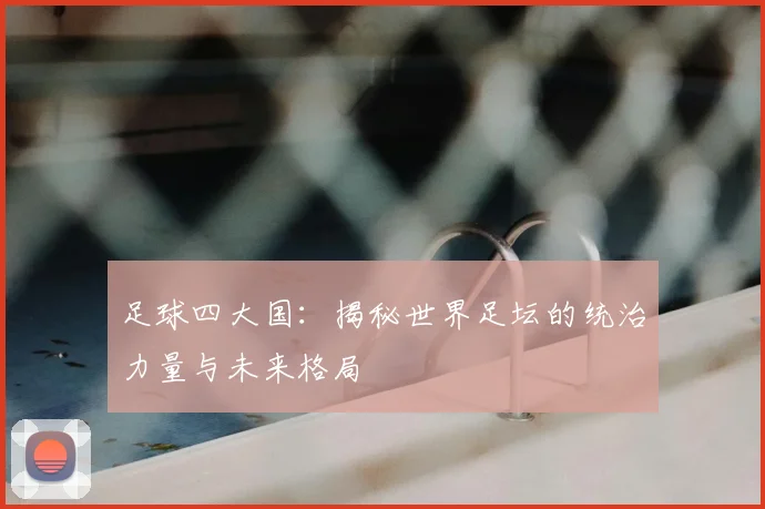 足球四大国:揭秘世界足坛的统治力量与未来格局