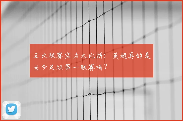五大联赛实力大比拼:英超真的是当今足坛第一联赛吗?