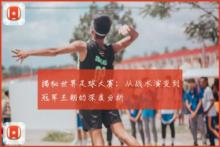 揭秘世界足球大赛：从战术演变到冠军王朝的深度分析