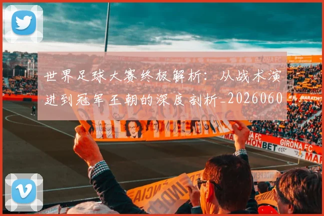 世界足球大赛终极解析：从战术演进到冠军王朝的深度剖析_20260609201419