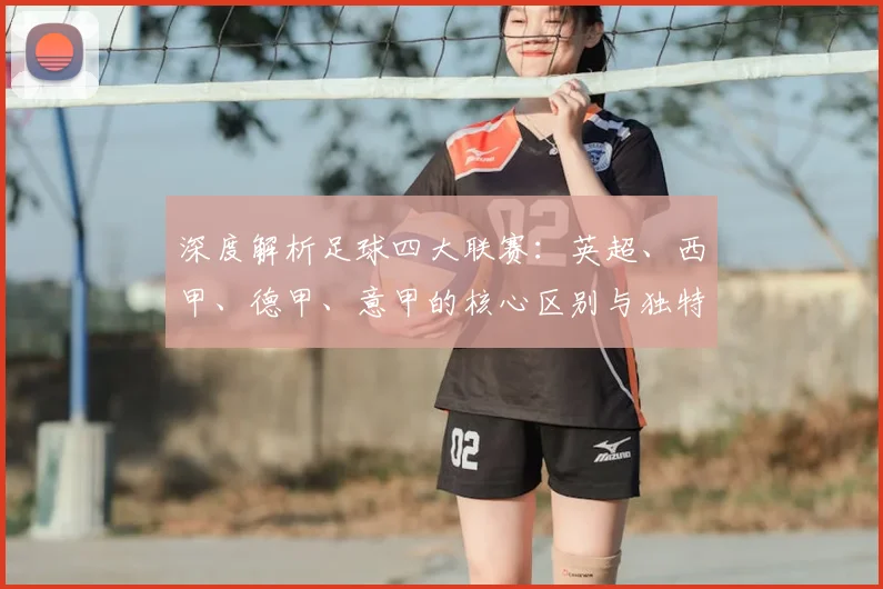 深度解析足球四大联赛:英超、西甲、德甲、意甲的核心区别与独特魅力