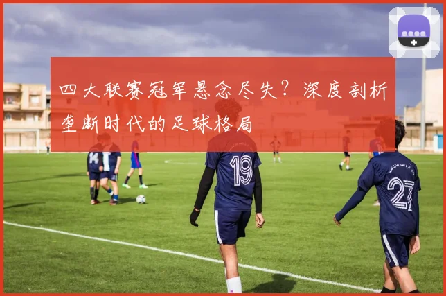 四大联赛冠军悬念尽失？深度剖析垄断时代的足球格局