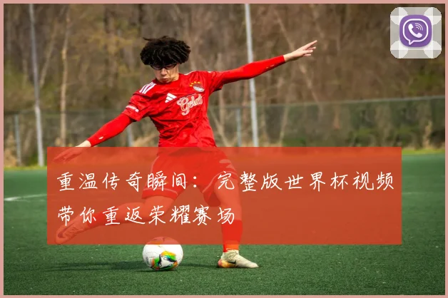 重温传奇瞬间：完整版世界杯视频带你重返荣耀赛场
