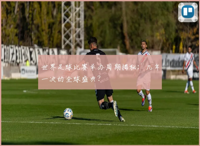 世界足球比赛举办周期揭秘：几年一次的全球盛典？