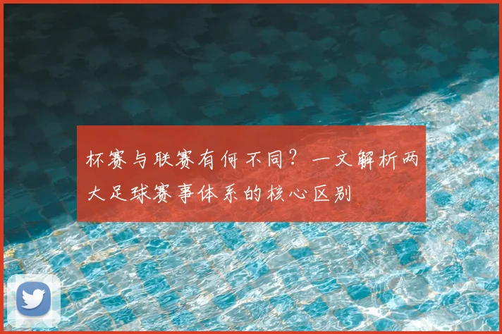 杯赛与联赛有何不同?一文解析两大足球赛事体系的核心区别