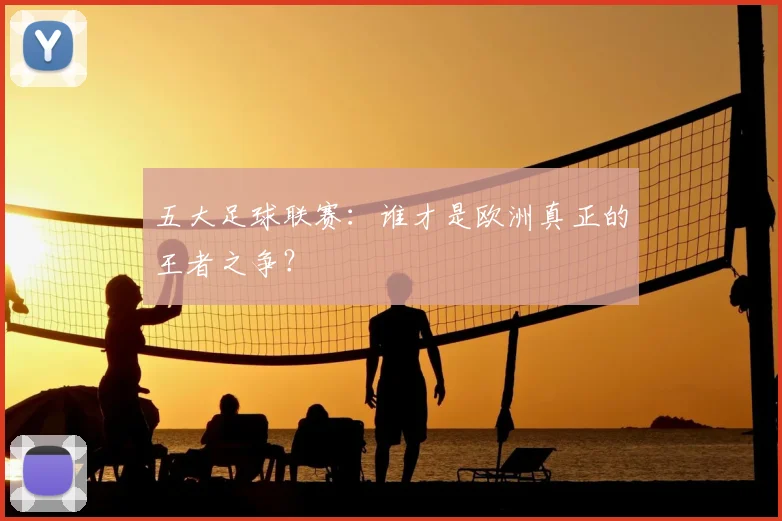 五大足球联赛:谁才是欧洲真正的王者之争?